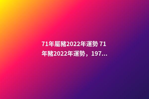 71年屬豬2022年運勢 71年豬2022年運勢，1971年大金豬在2022年虎年運程如何？-第1張-觀點-玄機派